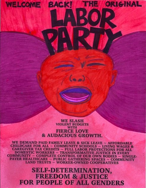 A crudely drawn poster of a baby wailing with curves of hot pink and purple. Welcome back! The original LABOR PARTY. We slash violent budgets with fierce love & audacious growth. We demand paid family leave & sick leave - affordable childcare for all - community schools - living wages & caregiver tax credits - full labor protections for all domestic workers - transformative justice in every community - complete control of our own bodies - single-payer healthcare - public gathering spaces - community land trusts - worker-owned cooperatives - self-determination, freedom and justice for people of all genders.- -