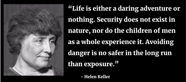 Black and white photo of Helen Keller. Text reads: “Life is either a daring adventure or nothing. Security does not exist in nature, nor do the children of men as a whole experience it. Avoiding danger is no safer in the long run than exposure.” - Helen Keller.